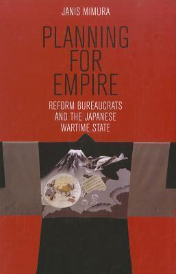 Planning for Empire: Reform Bureaucrats and the Japanese