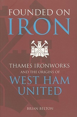 Iron First Founding Founded on Iron: Thames Ironworks and the Origins of West Ham United by ...