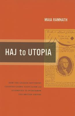 Haj to Utopia: How the Ghadar Movement Charted Global Radicalism and Attempted to Overthrow the British Empire (California World History Library)