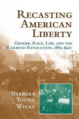 Recasting American Liberty: Gender, Race, Law, and the Railroad Revolution, 1865–1920
