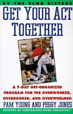 Get Your Act Together: A 7-Day Get-Organized Program For The Overworked, Overbooked, and Overwhelmed