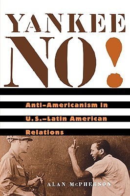 Yankee No!: Anti-Americanism in U.S.–Latin American Relations
