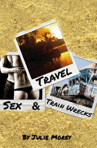 Travel, Sex, & Train Wrecks by Julie Morey Goodreads
