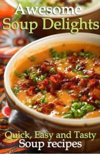 Awesome Soup Delights - Quick, Easy and Tasty Soup Recipes book cover