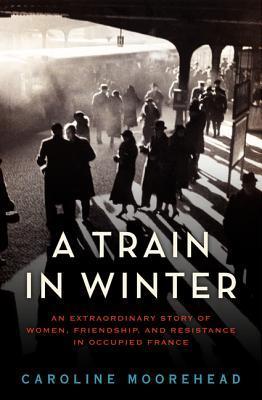 A Train in Winter: An Extraordinary Story of Women, Friendship, and Resistance in Occupied France (The Resistance Quartet, 1)