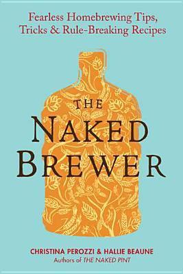 The Naked Brewer: Fearless Homebrewing Tips, Tricks & Rule-breaking