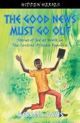The Good News Must Go Out: Stories of God at Work in the Central African Republic
