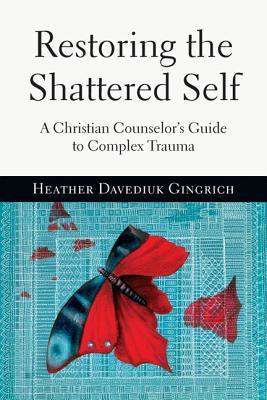 Restoring the Shattered Self: A Christian Counselor's Guide to Complex Trauma