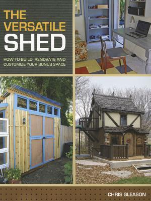 The Versatile Shed: How To Build, Renovate and Customize Your Bonus Space