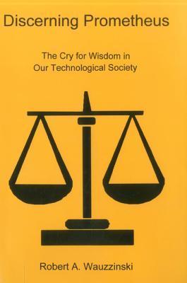 Discerning Prometheus: The Cry for Wisdom in Our Technological Society ...