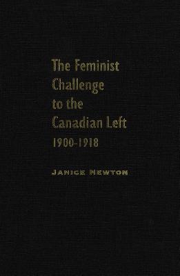 Feminist Challenge to the Canadian Left, 1900-1918 by Janice Newton ...