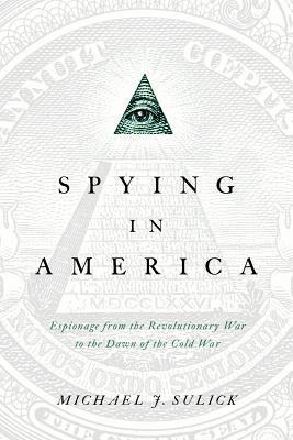Spying in America: Espionage from the Revolutionary War to the Dawn of the Cold War