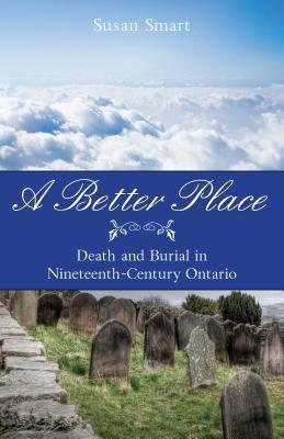 Susan Smart A Better Place: Death and Burial in Nineteenth-Century Ontario by Susan ...