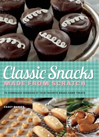 Classic Snacks Made from Scratch: 70 Homemade Versions of Your Favorite Brand-Name Treats
