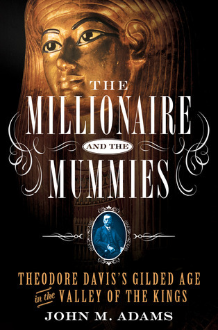 The Millionaire and the Mummies: Theodore Davis's Gilded Age in Egypt