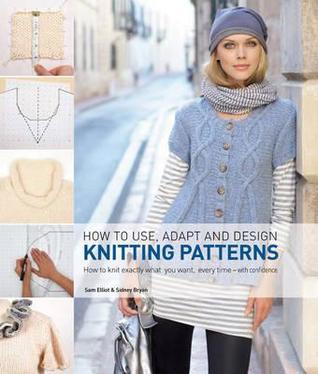 How to Use, Adapt and Design Knitting Patterns: How to Knit Exactly ...