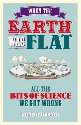 When the Earth Was Flat: All the Bits of Science We Got Wrong