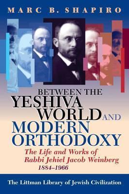 Between the Yeshiva World and Modern Orthodoxy: The Life and Works of Rabbi Jehiel Jacob Weinberg, 1884-1966