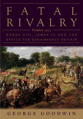 Fatal Rivalry: Flodden, 1513: Henry VIII and James IV and the Decisive Battle for Renaissance Britain