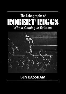 The Lithographs of Robert Riggs: With a Catalogue Raisonne by Ben 