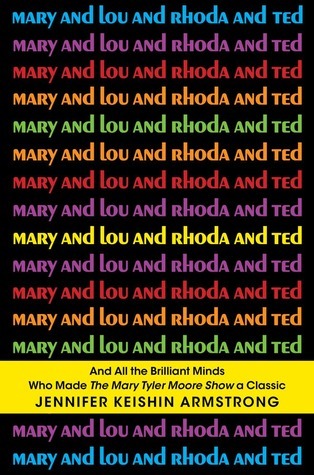 Mary and Lou and Rhoda and Ted: And All the Brilliant Minds Who Made The Mary Tyler Moore Show a Classic