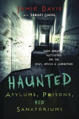 Haunted Asylums, Prisons, and Sanatoriums: Inside Abandoned Institutions for the Crazy, Criminal & Quarantined
