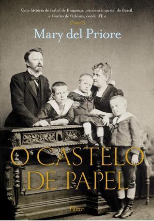 O Castelo de Papel: Uma História de Isabel de Bragança, Princesa Imperial do Brasil, e Gastão de Orléans, Conde d'Eu