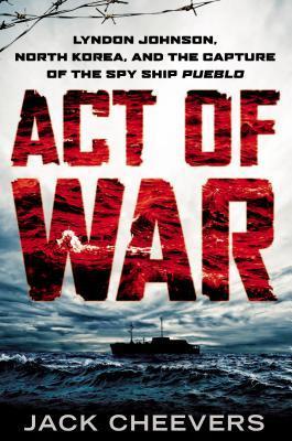 Act of War: Lyndon Johnson, North Korea, and the Capture of the Spy Ship Pueblo