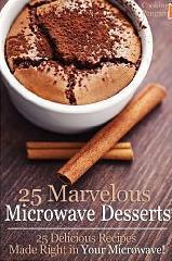 25 Marvelous Microwave Desserts - 25 Delicious Recipes Made Right in Your Microwave! book cover