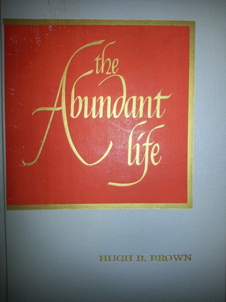 The Abundant Life by Hugh B. Brown | Goodreads