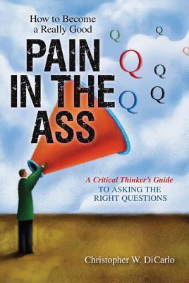 Cover of How to Become a Really Good Pain in the Ass: A Critical Thinker's Guide to Asking the Right Questions