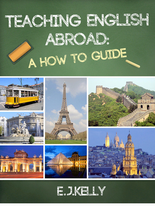 Teaching English Abroad: "A How to Guide" by E.J.Kelly | Goodreads