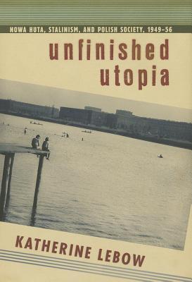 Unfinished Utopia: Nowa Huta, Stalinism, and Polish Society, 1949–56