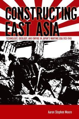 Constructing East Asia: Technology, Ideology, and Empire in Japan’s Wartime Era, 1931-1945
