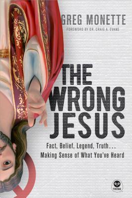 The Wrong Jesus: Fact, Belief, Legend, Truth . . . Making Sense of What