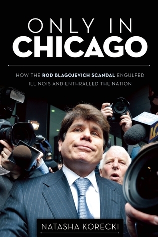 Only in Chicago: How the Rod Blagojevich Scandal Engulfed Illinois and Enthralled the Nation by