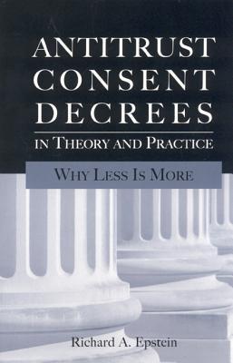 Antitrust Consent Decrees in Theory and Practice:: Why Less Is More by