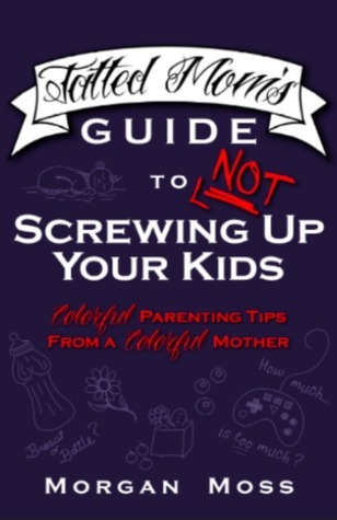 Tatted Mom's Guide to NOT Screwing Up Your Kids by Morgan Moss Goodreads