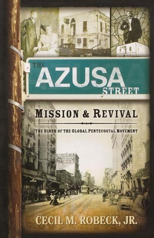 The Azusa Street Mission And Revival: The Birth of the Global Pentecostal Movement