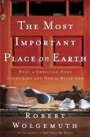 Most Important Place on Earth: What a Christian Home Looks Like and How to Build One