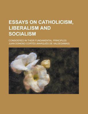 Essays on Catholicism, Liberalism and Socialism; Considered in Their Fundamental Principles