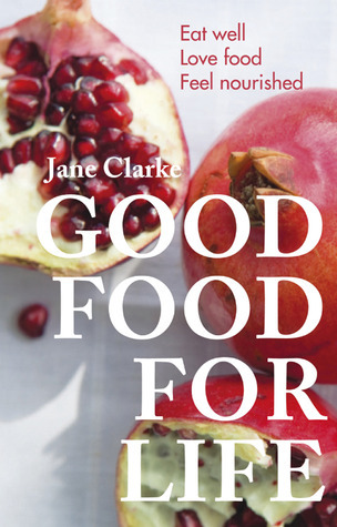 Good Food for Life: Eat Well, Love Food, Feel Nourished by Jane Clarke ...
