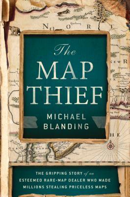 The Map Thief: The Gripping Story of an Esteemed Rare-Map Dealer Who Made Millions Stealing Priceless Maps