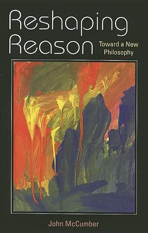 Reshaping Reason: Toward a New Philosophy by John McCumber | Goodreads