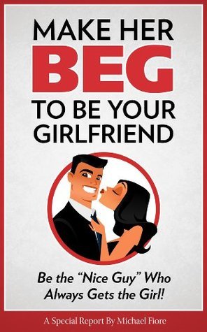 Make Her Beg to be Your Girlfriend: Be the "Nice Guy" Who Always Gets