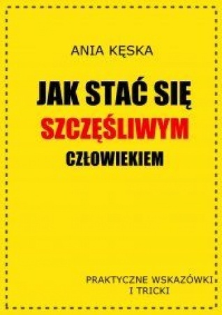 Jak stać się szczęśliwym człowiekiem. Praktyczne wskazówki i tricki