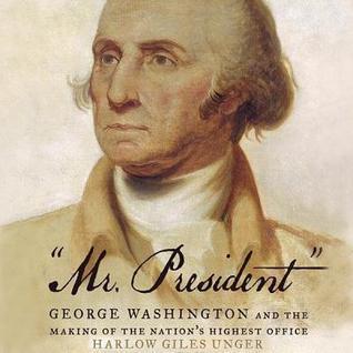 Mr. President: George Washington and the Making of the Nation's Highest Office