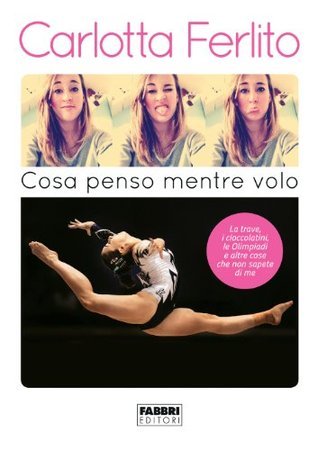 Cosa penso mentre volo: La trave, i cioccolatini, le Olimpiadi e altre cose che non sapete di me
