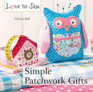 Simple Patchwork Gifts (Love to Sew) by Christa Rolf | Goodreads