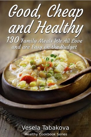 Good, Cheap and Healthy: 130 Family Meals We All Love and Are Easy On The Budget
